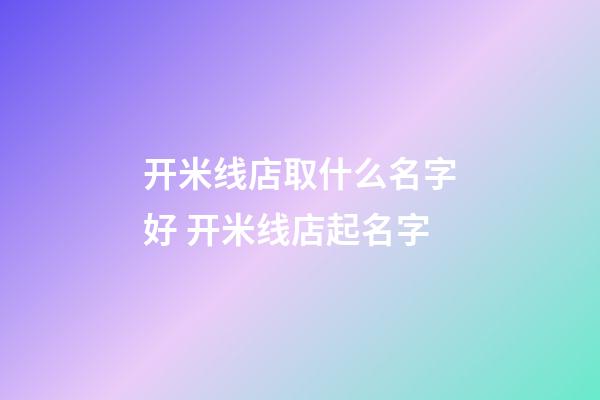 开米线店取什么名字好 开米线店起名字-第1张-店铺起名-玄机派